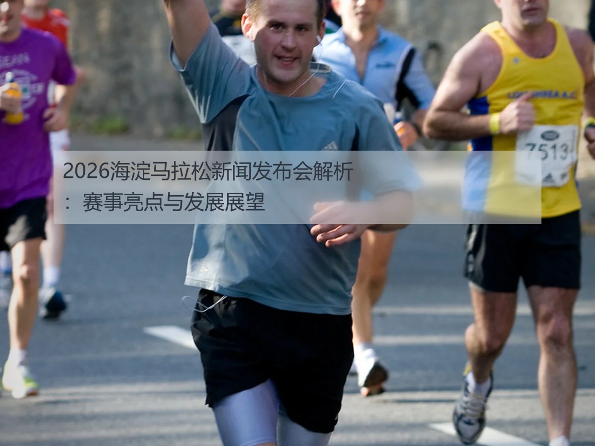 2026海淀马拉松新闻发布会解析：赛事亮点与发展展望
